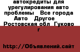 автокредиты для урегулирования авто проблемы - Все города Авто » Другое   . Ростовская обл.,Гуково г.